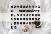 高效搭建网站与优化公司——构建智能商业平台,快速搭建企业官网与提升企业在线竞争力,智能商业平台策略的打造 高效搭建网站与优化公司——构建智能商业平台,快速搭建企业官网与提升企业在线竞争力,智能商业平台策略的打造