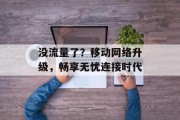 没流量了?移动网络升级,畅享无忧连接时代 没流量了?移动网络升级,畅享无忧连接时代