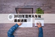 2020年宿州火车站最新进展 2020年宿州火车站最新进展
