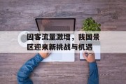 因客流量激增,我国景区迎来新挑战与机遇 因客流量激增,我国景区迎来新挑战与机遇