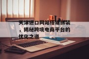 天津进口网站搭建拆装,揭秘跨境电商平台的优化之道 天津进口网站搭建拆装,揭秘跨境电商平台的优化之道