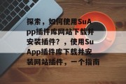探索,如何使用SuApp插件库网站下载并安装插件?,使用SuApp插件库下载并安装网站插件,一个指南 探索,如何使用SuApp插件库网站下载并安装插件?,使用SuApp插件库下载并安装网站插件,一个指南