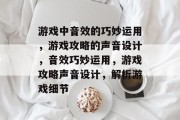 游戏中音效的巧妙运用，游戏攻略的声音设计，音效巧妙运用，游戏攻略声音设计，解析游戏细节