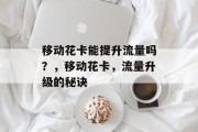 移动花卡能提升流量吗？，移动花卡，流量升级的秘诀
