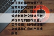 如何提升推荐流量？这篇文章将为您提供一份详细的指南，帮助您有效地利用社交媒体平台来提高您的推荐流量，实用指南，如何通过社交媒体推广您的产品或服务