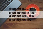 游戏修理攻略——提升游戏体验的新途径,增强你的游戏体验,新手必读的游戏修理攻略 游戏修理攻略——提升游戏体验的新途径,增强你的游戏体验,新手必读的游戏修理攻略