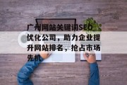 广州网站关键词SEO优化公司,助力企业提升网站排名,抢占市场先机 广州网站关键词SEO优化公司,助力企业提升网站排名,抢占市场先机