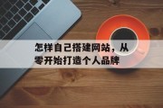 怎样自己搭建网站,从零开始打造个人品牌 怎样自己搭建网站,从零开始打造个人品牌