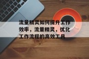 流量精灵如何提升工作效率,流量精灵,优化工作流程的高效工具