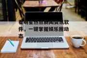 看明星热点新闻资讯软件,一键掌握娱乐圈动态 看明星热点新闻资讯软件,一键掌握娱乐圈动态