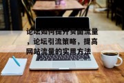 论坛如何提升页面流量,论坛引流策略,提高网站流量的实用方法 论坛如何提升页面流量,论坛引流策略,提高网站流量的实用方法