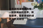 诡异游戏谜世界攻略——探索神秘的世界,神秘世界,探索诡秘的谜题与机关路径 诡异游戏谜世界攻略——探索神秘的世界,神秘世界,探索诡秘的谜题与机关路径