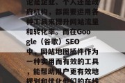 在当今的互联网时代,网络营销已经深入到我们生活的方方面面。无论是企业、个人还是政府机构,都需要运用各种工具来提升网站流量和转化率。而在Google(谷歌)SEO中,网站地图插件作为一种实用而有效的工具,能帮助用户更有效地规划和优化他们的在线营销策略。,谷歌 SEO地图插件,让你的网站流量翻倍! 在当今的互联网时代,网络营销已经深入到我们生活的方方面面。无论是企业、个人还是政府机构,都需要运用各种工具来提升网站流量和转化率。而在Google(谷歌)SEO中,网站地图插件作为一种实用而有效的工具,能帮助用户更有效地规划和优化他们的在线营销策略。,谷歌 SEO地图插件,让你的网站流量翻倍!