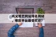 巩义婚恋网站排名揭秘,哪款平台最受欢迎? 巩义婚恋网站排名揭秘,哪款平台最受欢迎?