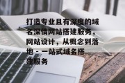打造专业且有深度的域名深情网站搭建服务,网站设计,从概念到落地 - 一站式域名搭建服务