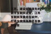 江苏,建设全国领先的数字互联网企业,江苏互联网发展走在前列,打造全国领先数字互联网企业 江苏,建设全国领先的数字互联网企业,江苏互联网发展走在前列,打造全国领先数字互联网企业