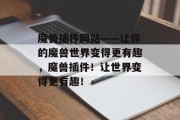 魔兽插件网站——让你的魔兽世界变得更有趣，魔兽插件！让世界变得更有趣！