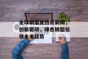 全球制造业热点新闻,创新驱动,绿色转型引领未来趋势 全球制造业热点新闻,创新驱动,绿色转型引领未来趋势