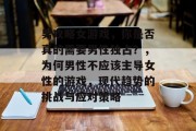 男攻略女游戏,你是否真的需要男性独占?,为何男性不应该主导女性的游戏,现代趋势的挑战与应对策略 男攻略女游戏,你是否真的需要男性独占?,为何男性不应该主导女性的游戏,现代趋势的挑战与应对策略
