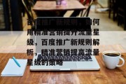 百度推广新规则，如何用精准营销提升流量星级，百度推广新规则解析，精准营销提高流量星级的策略