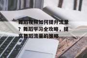 舞蹈视频如何提升流量?舞蹈学习全攻略,提高舞蹈流量的策略 舞蹈视频如何提升流量?舞蹈学习全攻略,提高舞蹈流量的策略