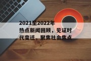 2021至2022年热点新闻回顾,见证时代变迁,聚焦社会焦点 2021至2022年热点新闻回顾,见证时代变迁,聚焦社会焦点