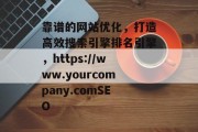 靠谱的网站优化,打造高效搜索引擎排名引擎,https://www.yourcompany.comSEO 靠谱的网站优化,打造高效搜索引擎排名引擎,https://www.yourcompany.comSEO