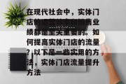 在现代社会中,实体门店的运营效率和销售业绩都是至关重要的。如何提高实体门店的流量?以下是一些实用的方法,实体门店流量提升方法