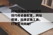 网站搭建软件D的使用技巧和必备配置,网站搭建,选择正确工具,打造高效网站! 网站搭建软件D的使用技巧和必备配置,网站搭建,选择正确工具,打造高效网站!