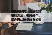 拍摄视频提升流量的策略和方法,视频创作,提升网站流量的有效策略
