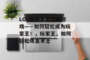 LOL炼金术士攻略游戏——如何轻松成为玩家王!,玩家王,如何轻松炼金术士 LOL炼金术士攻略游戏——如何轻松成为玩家王!,玩家王,如何轻松炼金术士