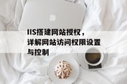 IIS搭建网站授权,详解网站访问权限设置与控制 IIS搭建网站授权,详解网站访问权限设置与控制