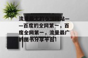 流量最大的小说网站——百度的全网第一，百度全网第一，流量最广的图书分享平台！