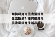 如何利用电信流量提高生活质量?如何使用电信流量提升生活品质? 如何利用电信流量提高生活质量?如何使用电信流量提升生活品质?
