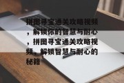 拼图寻宝通关攻略视频，解锁你的智慧与耐心，拼图寻宝通关攻略视频，解锁智慧与耐心的秘籍