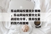 乐山网站权重优化策略,乐山网站权重优化实战经验分享,提高权重的技巧和策略 乐山网站权重优化策略,乐山网站权重优化实战经验分享,提高权重的技巧和策略