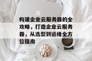 构建企业云服务器的全攻略,打造企业云服务器,从选型到运维全方位指南 构建企业云服务器的全攻略,打造企业云服务器,从选型到运维全方位指南