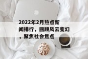 2022年2月热点新闻排行,回顾风云变幻,聚焦社会焦点 2022年2月热点新闻排行,回顾风云变幻,聚焦社会焦点