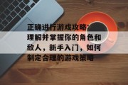 正确进行游戏攻略: 理解并掌握你的角色和敌人,新手入门,如何制定合理的游戏策略 正确进行游戏攻略: 理解并掌握你的角色和敌人,新手入门,如何制定合理的游戏策略