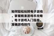 如何轻松玩转电子游戏,掌握精准游戏币攻略,电子游戏入门指南,准确游戏技巧 如何轻松玩转电子游戏,掌握精准游戏币攻略,电子游戏入门指南,准确游戏技巧