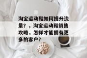 淘宝运动鞋如何提升流量?,淘宝运动鞋销售攻略,怎样才能拥有更多的客户? 淘宝运动鞋如何提升流量?,淘宝运动鞋销售攻略,怎样才能拥有更多的客户?