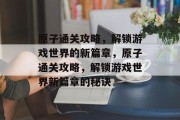 原子通关攻略,解锁游戏世界的新篇章,原子通关攻略,解锁游戏世界新篇章的秘诀 原子通关攻略,解锁游戏世界的新篇章,原子通关攻略,解锁游戏世界新篇章的秘诀