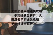 火影忍者手游通关攻略,手动挑战全解析,火影忍者手游通关攻略,手动挑战全解析 火影忍者手游通关攻略,手动挑战全解析,火影忍者手游通关攻略,手动挑战全解析