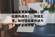 极品王爷游戏攻略,轻松提升战力!,顶级王爷,如何轻松提升战力?新手必读攻略