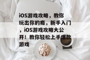 iOS游戏攻略,教你玩出你的瘾,新手入门,iOS游戏攻略大公开!教你轻松上手爆款游戏 iOS游戏攻略,教你玩出你的瘾,新手入门,iOS游戏攻略大公开!教你轻松上手爆款游戏