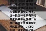 SEO是指搜索引擎优化,即通过设置和管理关键词来提高网页在搜索引擎结果中的排名。这一概念并非只有特定的工具或平台提供,而是广泛用于各种类型的网站设计中。,SEO全称,搜索引擎优化 SEO是指搜索引擎优化,即通过设置和管理关键词来提高网页在搜索引擎结果中的排名。这一概念并非只有特定的工具或平台提供,而是广泛用于各种类型的网站设计中。,SEO全称,搜索引擎优化