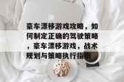 豪车漂移游戏攻略，如何制定正确的驾驶策略，豪车漂移游戏，战术规划与策略执行指南