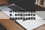 旧手机如何提升流量使用，如何通过升级手机软件提高网络流量使用
