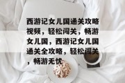 西游记女儿国通关攻略视频，轻松闯关，畅游女儿国，西游记女儿国通关全攻略，轻松闯关，畅游无忧
