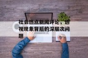 社会热点新闻评论,透视现象背后的深层次问题 社会热点新闻评论,透视现象背后的深层次问题